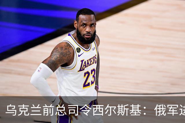 乌克兰前总司令西尔斯基：俄军进攻能力显著受损